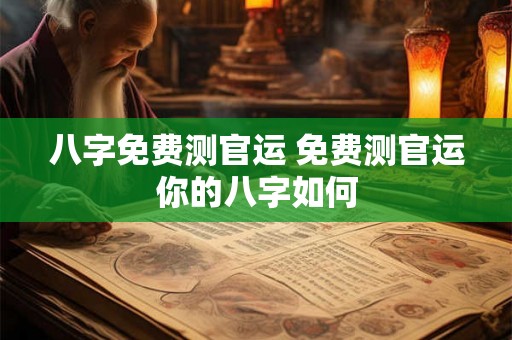 八字免费测官运 免费测官运你的八字如何