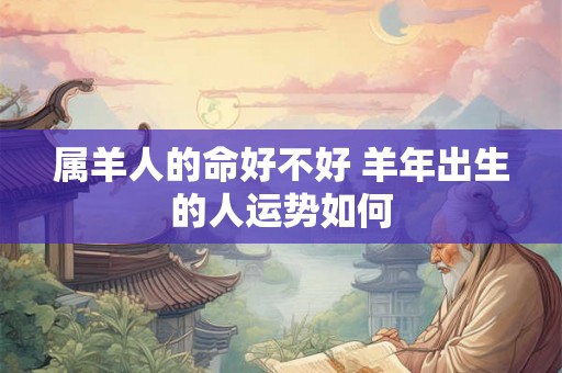 属羊人的命好不好 羊年出生的人运势如何