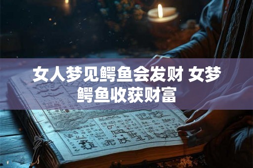 女人梦见鳄鱼会发财 女梦鳄鱼收获财富