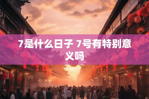 7是什么日子 7号有特别意义吗