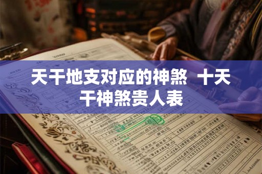 天干地支对应的神煞 十天干神煞贵人表 天干地支对应的神煞 十天干神煞贵人表