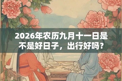 2026年农历九月十一日是不是好日子,出行好吗? 2026年农历九月十一日是不是好日子,出行好吗?