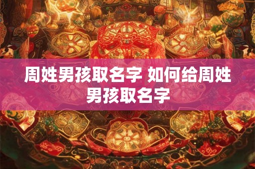 周姓男孩取名字 如何给周姓男孩取名字 周姓男孩取名字 如何给周姓男孩取名字