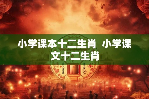 小学课本十二生肖 小学课文十二生肖 小学课本十二生肖 小学课文十二生肖