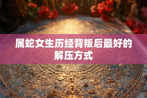 属蛇女生历经背叛后最好的解压方式