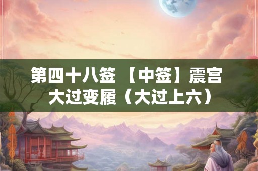 第四十八签 【中签】震宫 大过变履(大过上六) 第四十八签 【中签】震宫 大过变履(大过上六)