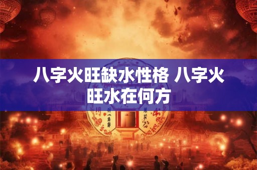 八字火旺缺水性格 八字火旺水在何方
