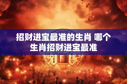 招财进宝最准的生肖 哪个生肖招财进宝最准