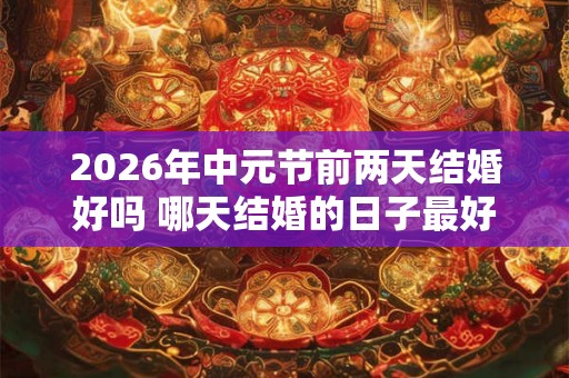 2026年中元节前两天结婚好吗 哪天结婚的日子最好 2026年中元节前两天结婚好吗 哪天结婚的日子最好