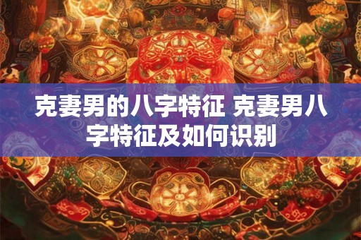 克妻男的八字特征 克妻男八字特征及如何识别