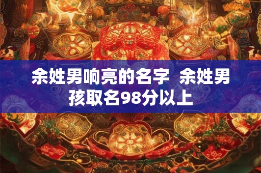 余姓男响亮的名字 余姓男孩取名98分以上 余姓男响亮的名字 余姓男孩取名98分以上