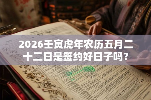 2026壬寅虎年农历五月二十二日是签约好日子吗? 2026壬寅虎年农历五月二十二日是签约好日子吗?