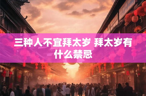 三种人不宜拜太岁 拜太岁有什么禁忌 三种人不宜拜太岁 拜太岁有什么禁忌