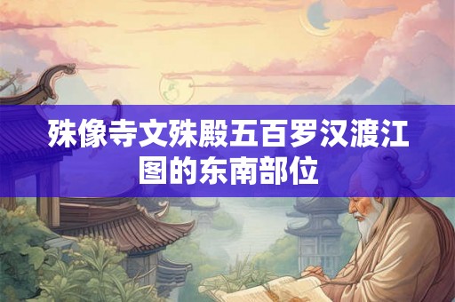 殊像寺文殊殿五百罗汉渡江图的东南部位