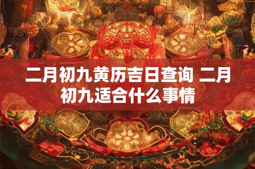 二月初九黄历吉日查询 二月初九适合什么事情 二月初九黄历吉日查询 二月初九适合什么事情