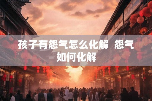 孩子有怨气怎么化解  怨气如何化解