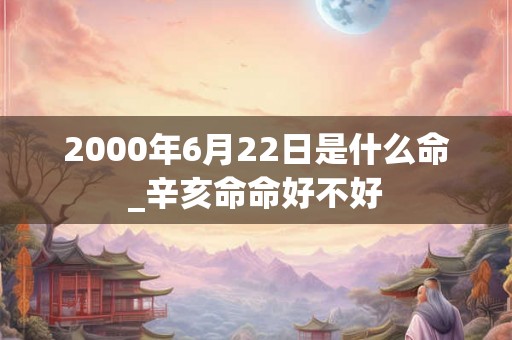 2000年6月22日是什么命_辛亥命命好不好 2000年6月22日是什么命_辛亥命命好不好