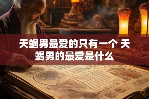 天蝎男最爱的只有一个 天蝎男的最爱是什么
