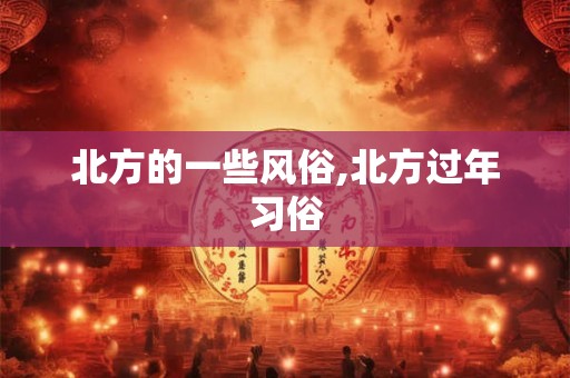 北方的一些风俗,北方过年习俗 北方的一些风俗,北方过年习俗