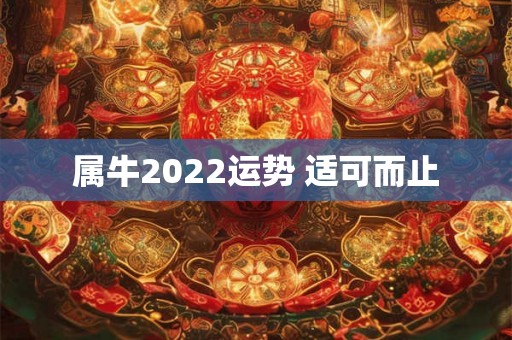 属牛2022运势 适可而止 属牛2022运势 适可而止