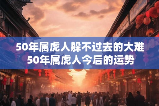 50年属虎人躲不过去的大难 50年属虎人今后的运势 50年属虎人躲不过去的大难 50年属虎人今后的运势