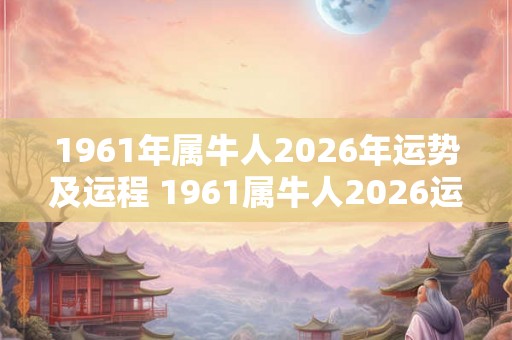 1961年属牛人2026年运势及运程 1961属牛人2026运势如何