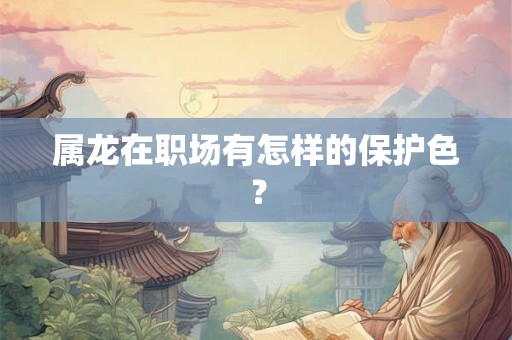 属龙在职场有怎样的保护色？