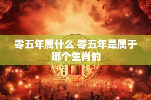 零五年属什么 零五年是属于哪个生肖的