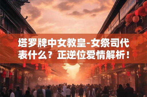 塔罗牌中女教皇-女祭司代表什么？正逆位爱情解析！