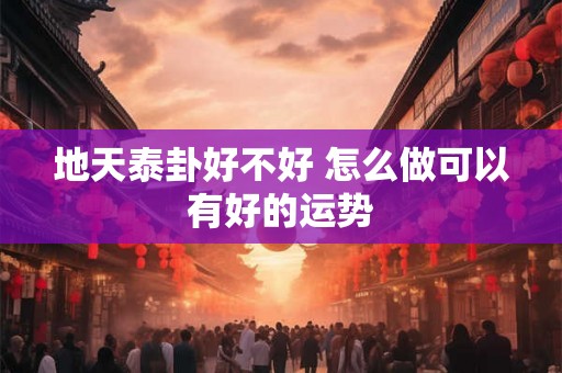 地天泰卦好不好 怎么做可以有好的运势