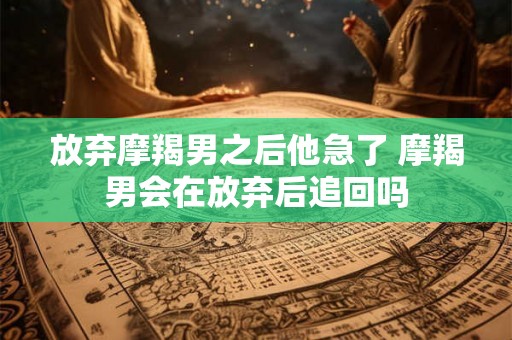 放弃摩羯男之后他急了 摩羯男会在放弃后追回吗