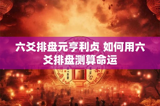 六爻排盘元亨利贞 如何用六爻排盘测算命运