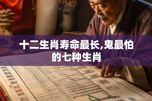 十二生肖寿命最长,鬼最怕的七种生肖