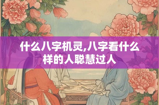 什么八字机灵,八字看什么样的人聪慧过人