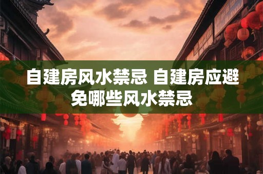 自建房风水禁忌 自建房应避免哪些风水禁忌