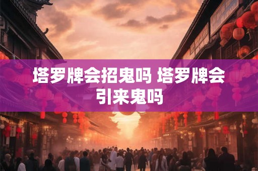 塔罗牌会招鬼吗 塔罗牌会引来鬼吗