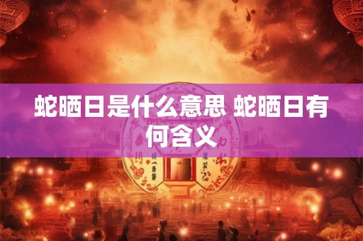 蛇晒日是什么意思 蛇晒日有何含义