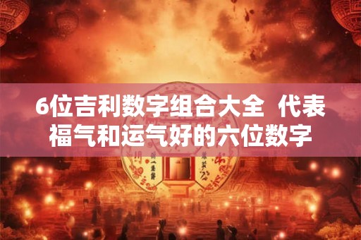 6位吉利数字组合大全  代表福气和运气好的六位数字