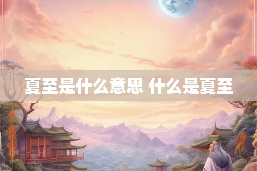 夏至是什么意思 什么是夏至 夏至是什么意思 什么是夏至