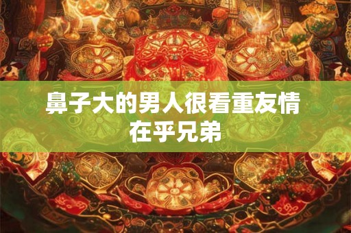 鼻子大的男人很看重友情 在乎兄弟