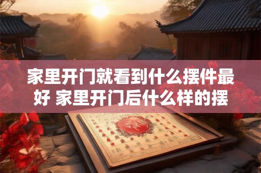家里开门就看到什么摆件最好 家里开门后什么样的摆件放在最显眼的位置最好