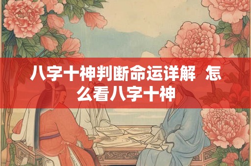八字十神判断命运详解  怎么看八字十神