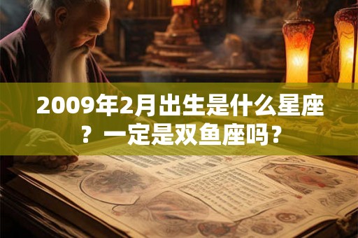 2009年2月出生是什么星座？一定是双鱼座吗？