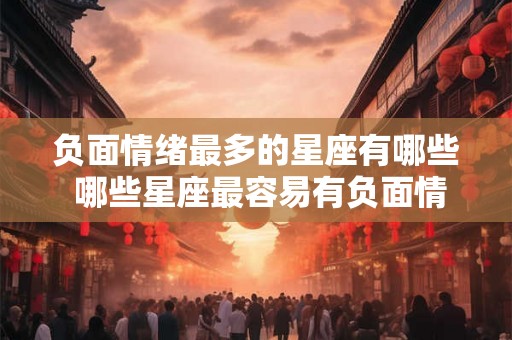 负面情绪最多的星座有哪些 哪些星座最容易有负面情绪