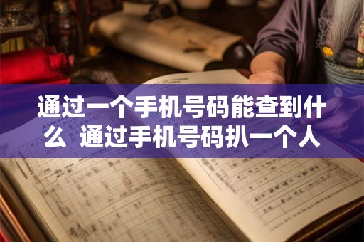 通过一个手机号码能查到什么  通过手机号码扒一个人信息