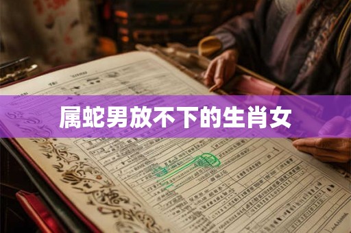 属蛇男放不下的生肖女