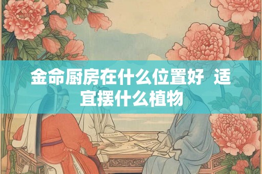 金命厨房在什么位置好  适宜摆什么植物