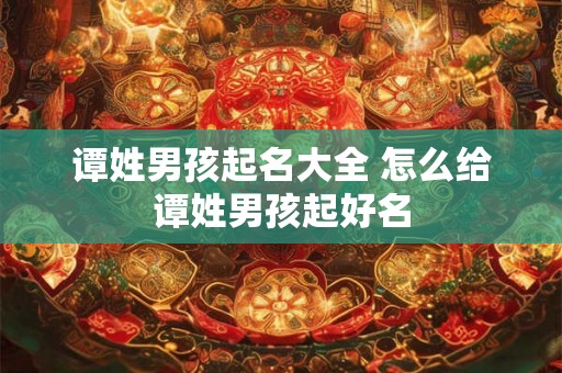谭姓男孩起名大全 怎么给谭姓男孩起好名