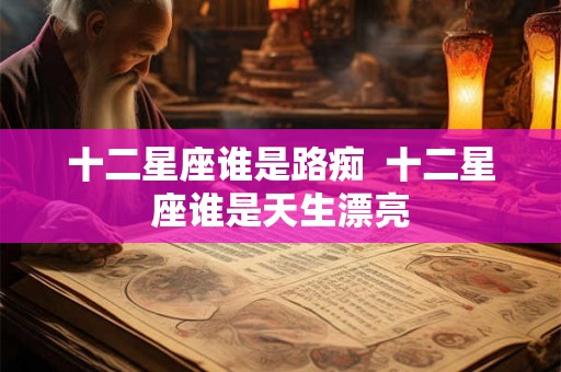 十二星座谁是路痴  十二星座谁是天生漂亮