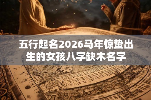 五行起名2026马年惊蛰出生的女孩八字缺木名字 五行起名2026马年惊蛰出生的女孩八字缺木名字